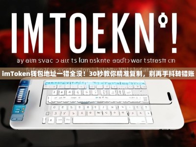 imToken钱包地址一错全没！30秒教你精准复制，别再手抖转错账