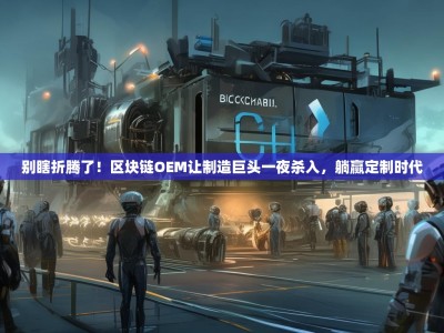 别瞎折腾了！区块链OEM让制造巨头一夜杀入，躺赢定制时代