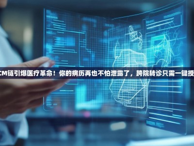CCM链引爆医疗革命！你的病历再也不怕泄露了，跨院转诊只需一键授权