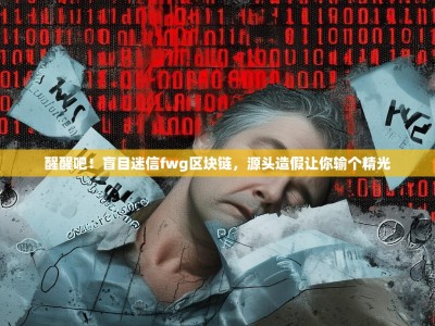 醒醒吧！盲目迷信fwg区块链，源头造假让你输个精光