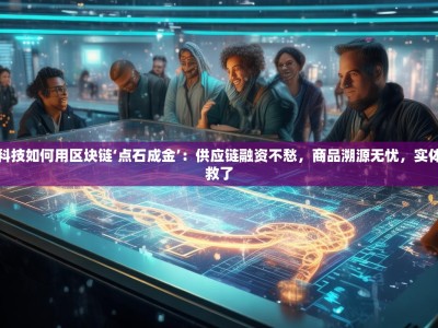 看火链科技如何用区块链‘点石成金’：供应链融资不愁，商品溯源无忧，实体经济有救了