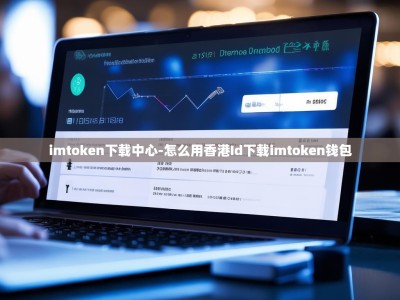 imtoken下载中心-怎么用香港Id下载imtoken钱包