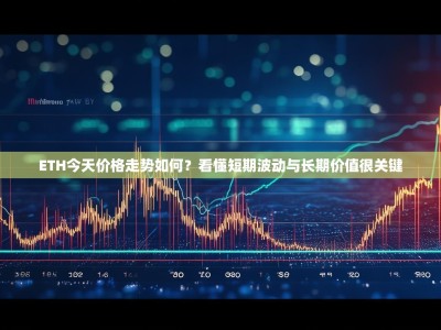ETH今天价格走势如何？看懂短期波动与长期价值很关键