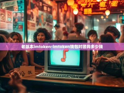 老版本imtoken-imtoken钱包对团购多少钱