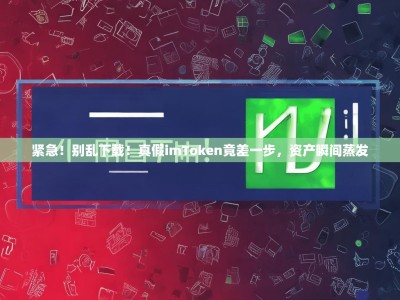 紧急！别乱下载！真假imToken竟差一步，资产瞬间蒸发