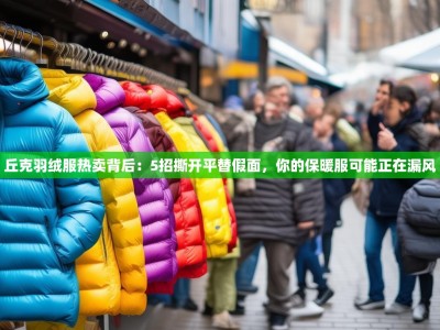 丘克羽绒服热卖背后：5招撕开平替假面，你的保暖服可能正在漏风