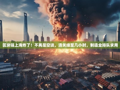 区块链上海炸了！不再是空谈，清关缩至几小时，制造业排队求用