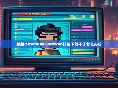 老版本imtoken-imtoken钱包下载不了怎么办呀