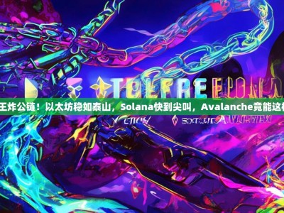 三大王炸公链！以太坊稳如泰山，Solana快到尖叫，Avalanche竟能这样玩？