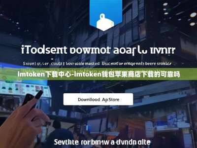 imtoken下载中心-imtoken钱包苹果商店下载的可靠吗