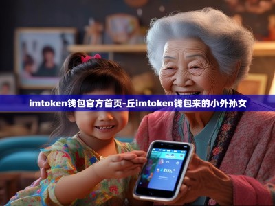 imtoken钱包官方首页-丘imtoken钱包来的小外孙女