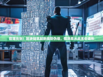 官媒亮剑！区块链筑起新闻防伪墙，假消息从此无处遁形