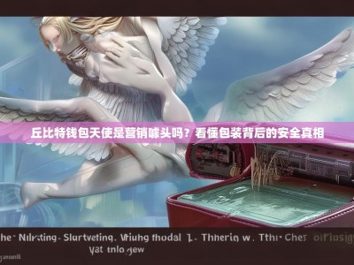 丘比特钱包天使是营销噱头吗？看懂包装背后的安全真相