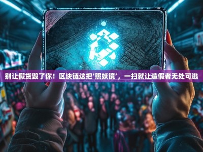 别让假货毁了你！区块链这把‘照妖镜’，一扫就让造假者无处可逃